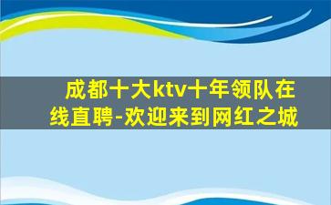 成都十大ktv十年领队在线直聘-欢迎来到网红之城